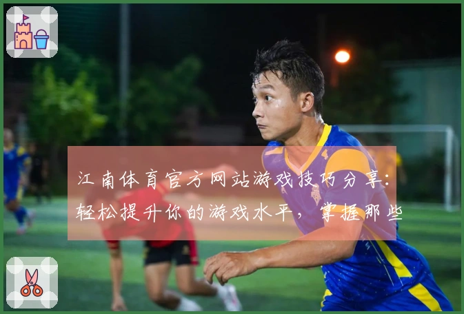江南体育官方网站游戏技巧分享：轻松提升你的游戏水平，掌握那些不为人知的细节