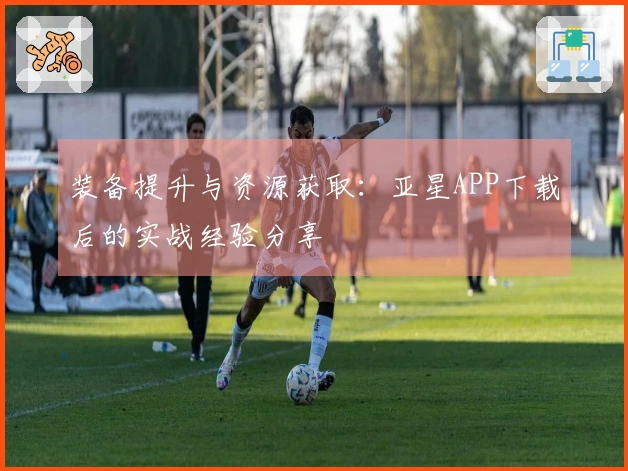 装备提升与资源获取：亚星APP下载后的实战经验分享
