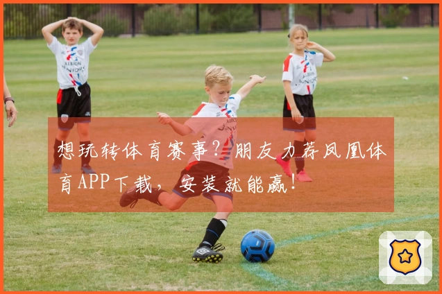 想玩转体育赛事？朋友力荐凤凰体育APP下载，安装就能赢！