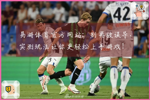 易游体育官方网站：别再被误导，实测玩法让你更轻松上手游戏！