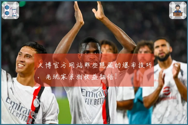 火博官方网站那些隐藏的爆率技巧，老玩家亲测收益翻倍！