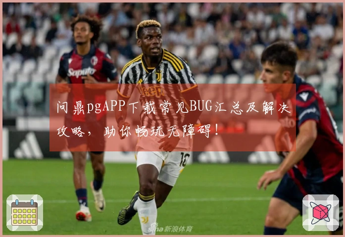 问鼎pgAPP下载常见BUG汇总及解决攻略，助你畅玩无障碍！