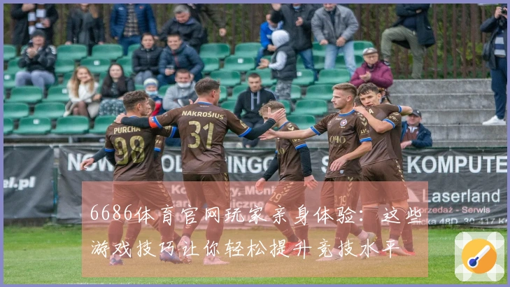 6686体育官网玩家亲身体验：这些游戏技巧让你轻松提升竞技水平