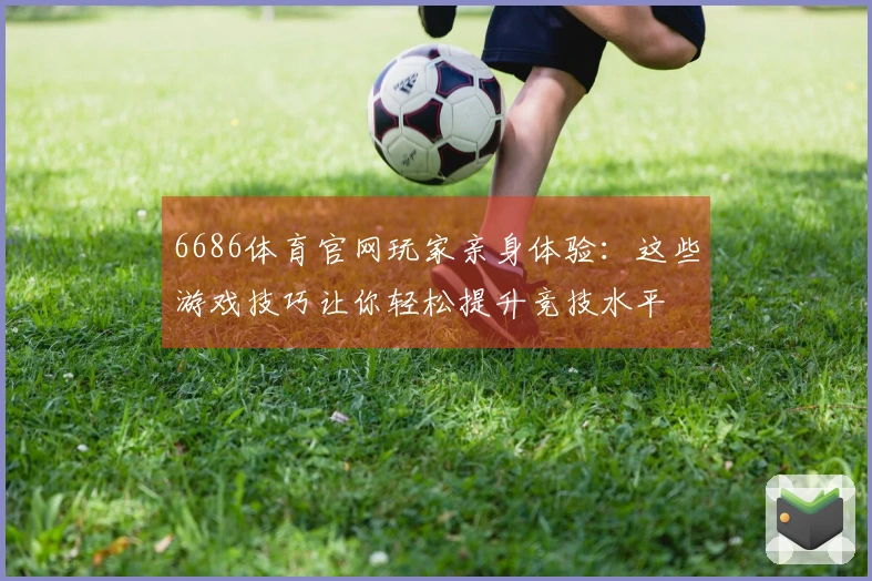 6686体育官网玩家亲身体验：这些游戏技巧让你轻松提升竞技水平