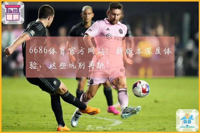 6686体育官方网站：新版本深度体验，这些坑别再跳！