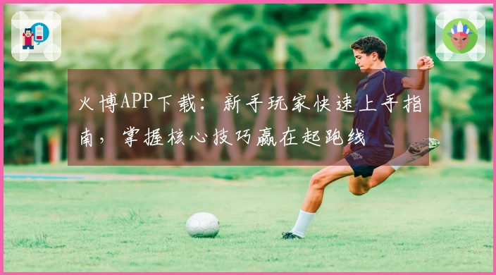 火博APP下载：新手玩家快速上手指南，掌握核心技巧赢在起跑线