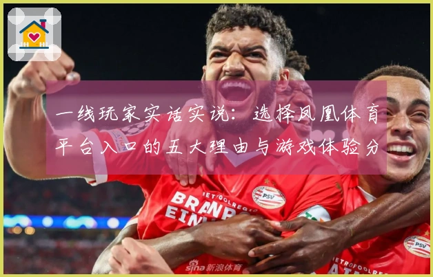 一线玩家实话实说：选择凤凰体育平台入口的五大理由与游戏体验分享
