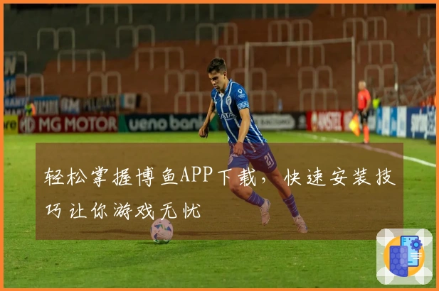 轻松掌握博鱼APP下载，快速安装技巧让你游戏无忧