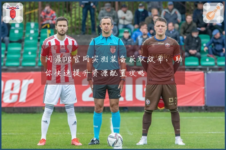 问鼎pg官网实测装备获取效率，助你快速提升资源配置攻略