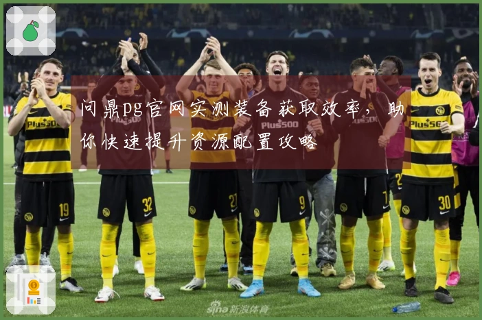 问鼎pg官网实测装备获取效率，助你快速提升资源配置攻略