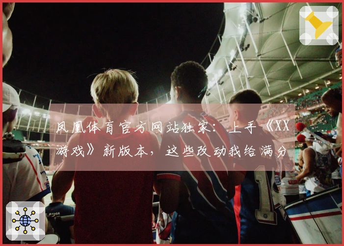 凤凰体育官方网站独家：上手《XX游戏》新版本，这些改动我给满分！