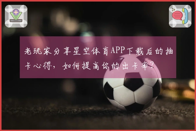 老玩家分享星空体育APP下载后的抽卡心得，如何提高你的出卡率？