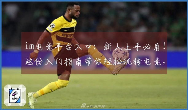 im电竞平台入口：新人上手必看！这份入门指南带你轻松玩转电竞，告别小白！