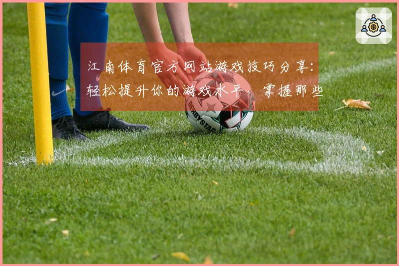 江南体育官方网站游戏技巧分享：轻松提升你的游戏水平，掌握那些不为人知的细节