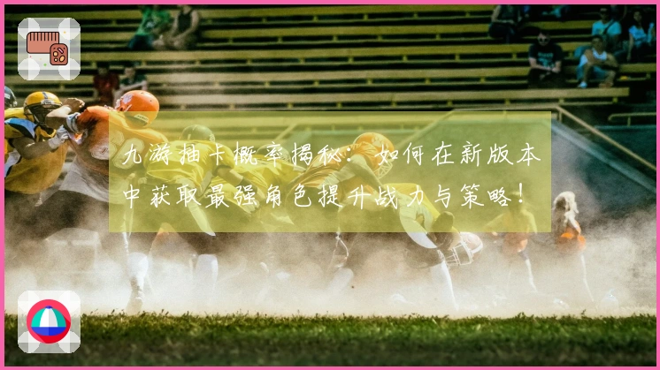 九游抽卡概率揭秘：如何在新版本中获取最强角色提升战力与策略！