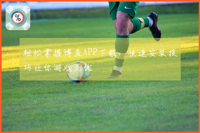 轻松掌握博鱼APP下载，快速安装技巧让你游戏无忧