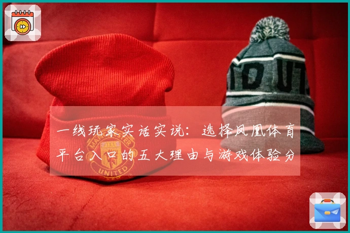 一线玩家实话实说：选择凤凰体育平台入口的五大理由与游戏体验分享