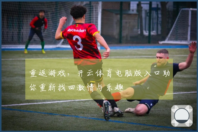 重返游戏，开云体育电脑版入口助你重新找回激情与乐趣