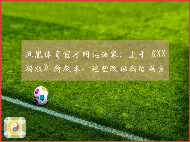 凤凰体育官方网站独家：上手《XX游戏》新版本，这些改动我给满分！