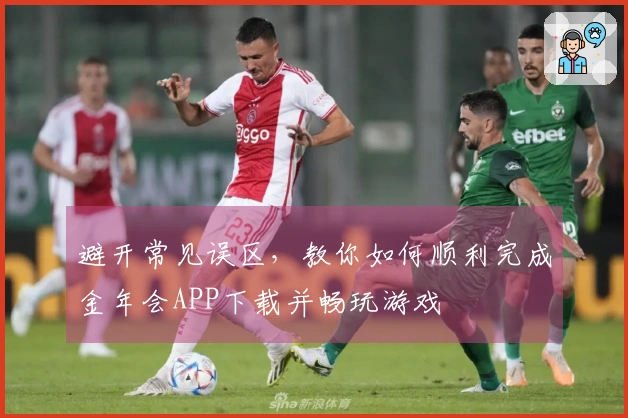 避开常见误区，教你如何顺利完成金年会APP下载并畅玩游戏