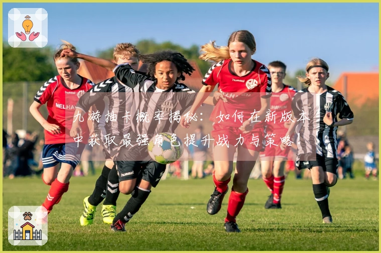 九游抽卡概率揭秘：如何在新版本中获取最强角色提升战力与策略！