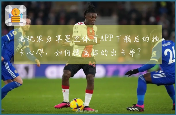 老玩家分享星空体育APP下载后的抽卡心得，如何提高你的出卡率？