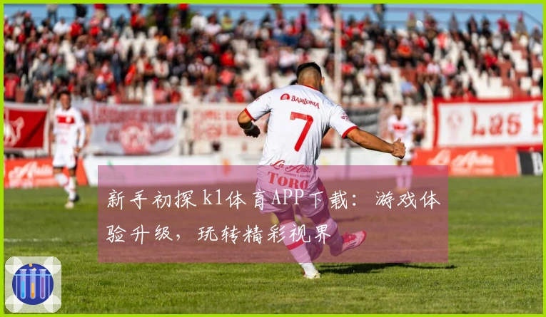 新手初探 k1体育APP下载：游戏体验升级，玩转精彩视界