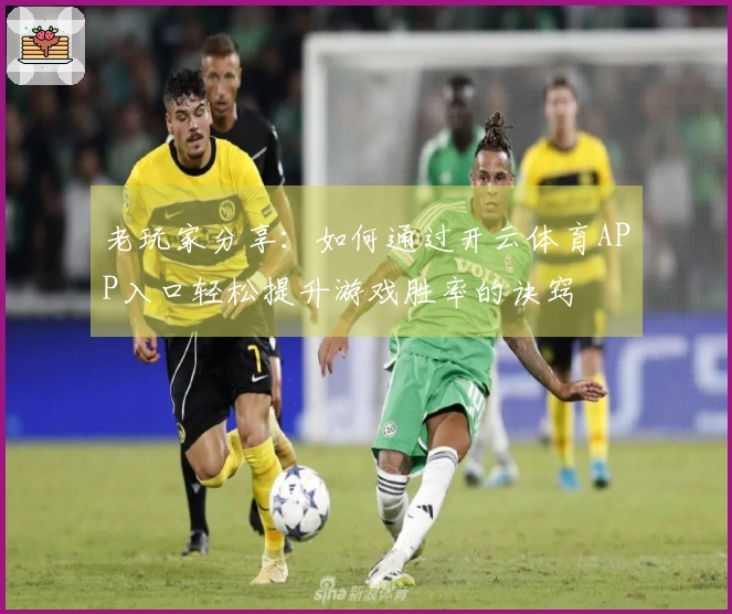 老玩家分享：如何通过开云体育APP入口轻松提升游戏胜率的诀窍