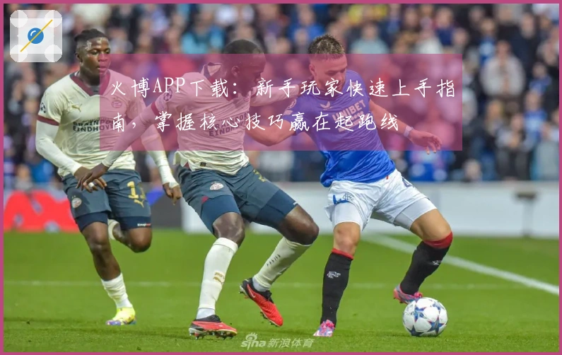 火博APP下载：新手玩家快速上手指南，掌握核心技巧赢在起跑线