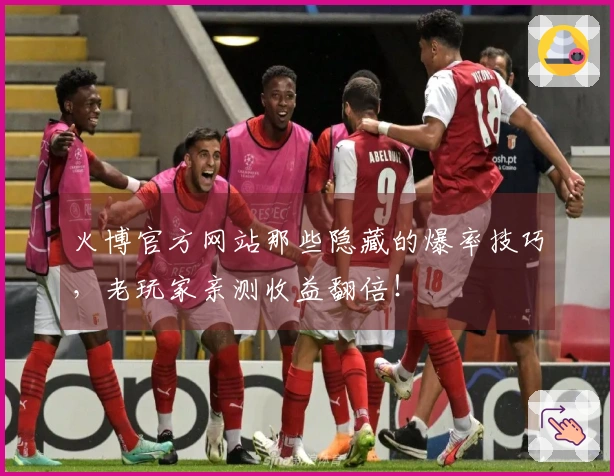 火博官方网站那些隐藏的爆率技巧，老玩家亲测收益翻倍！
