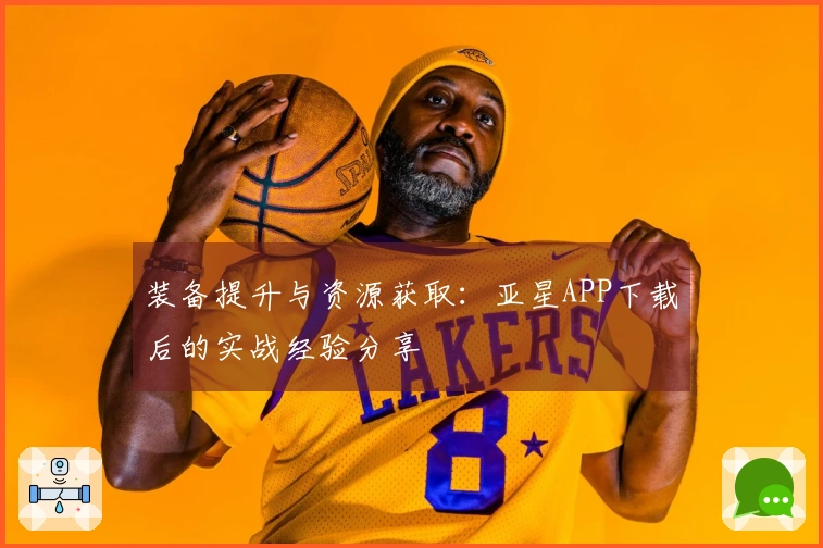 装备提升与资源获取：亚星APP下载后的实战经验分享