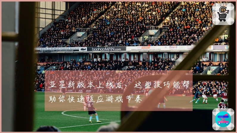 亚星新版本上线后，这些技巧能帮助你快速适应游戏节奏
