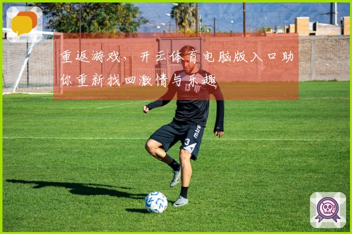 重返游戏，开云体育电脑版入口助你重新找回激情与乐趣